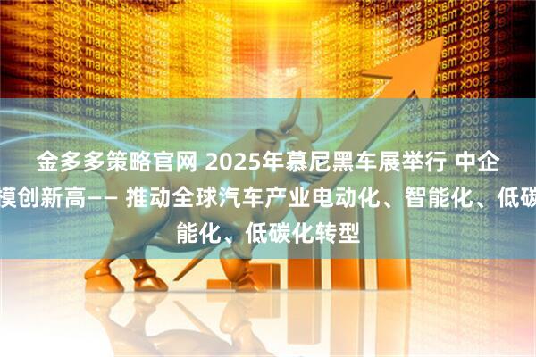 金多多策略官网 2025年慕尼黑车展举行 中企参展规模创新高—— 推动全球汽车产业电动化、智能化、低碳化转型