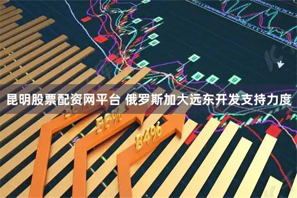昆明股票配资网平台 俄罗斯加大远东开发支持力度