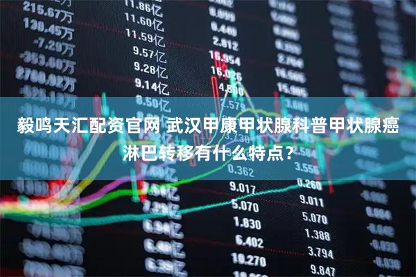 毅鸣天汇配资官网 武汉甲康甲状腺科普甲状腺癌淋巴转移有什么特点？