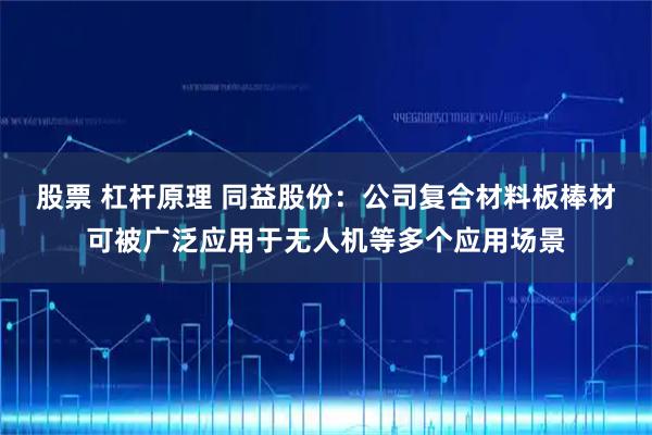 股票 杠杆原理 同益股份：公司复合材料板棒材可被广泛应用于无人机等多个应用场景