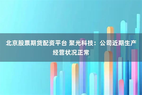 北京股票期货配资平台 聚光科技：公司近期生产经营状况正常