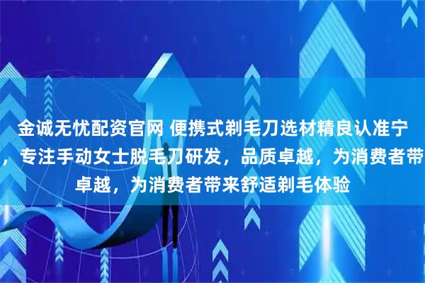 金诚无忧配资官网 便携式剃毛刀选材精良认准宁波柯利剃须用品，专注手动女士脱毛刀研发，品质卓越，为消费者带来舒适剃毛体验