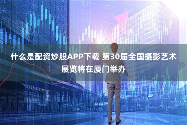 什么是配资炒股APP下载 第30届全国摄影艺术展览将在厦门举办