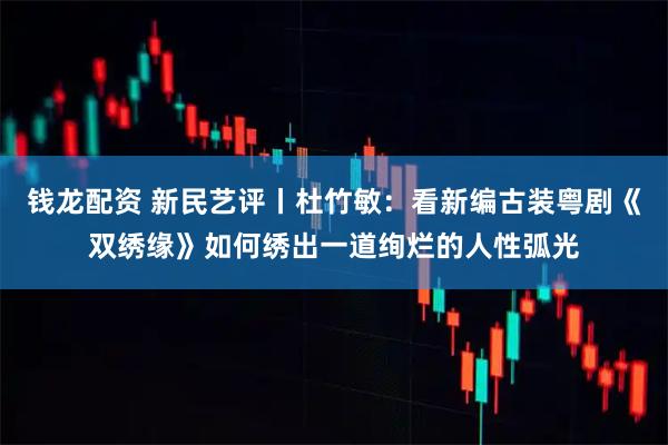 钱龙配资 新民艺评丨杜竹敏：看新编古装粤剧《双绣缘》如何绣出一道绚烂的人性弧光