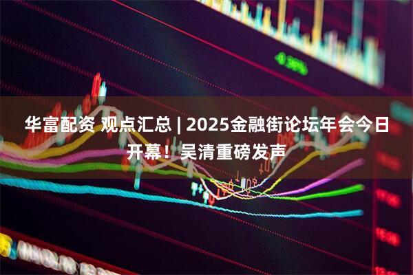 华富配资 观点汇总 | 2025金融街论坛年会今日开幕！吴清重磅发声