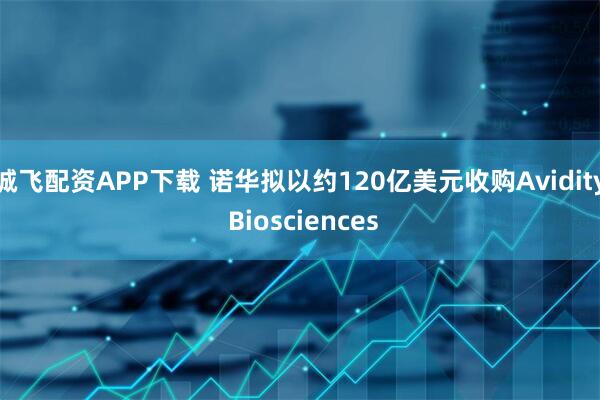 诚飞配资APP下载 诺华拟以约120亿美元收购Avidity Biosciences