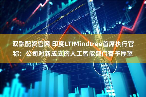 双融配资官网 印度LTIMindtree首席执行官称：公司对新成立的人工智能部门寄予厚望