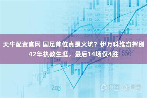 天牛配资官网 国足帅位真是火坑？伊万科维奇挥别42年执教生涯，最后14场仅4胜