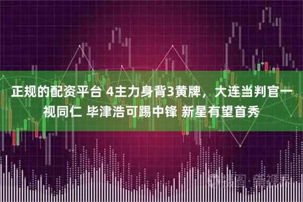 正规的配资平台 4主力身背3黄牌，大连当判官一视同仁 毕津浩可踢中锋 新星有望首秀