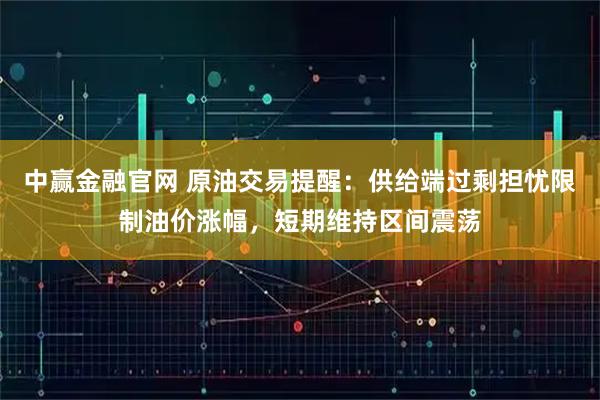 中赢金融官网 原油交易提醒：供给端过剩担忧限制油价涨幅，短期维持区间震荡