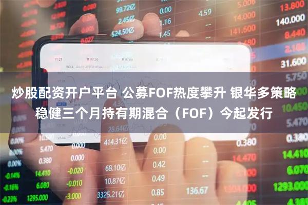 炒股配资开户平台 公募FOF热度攀升 银华多策略稳健三个月持有期混合（FOF）今起发行