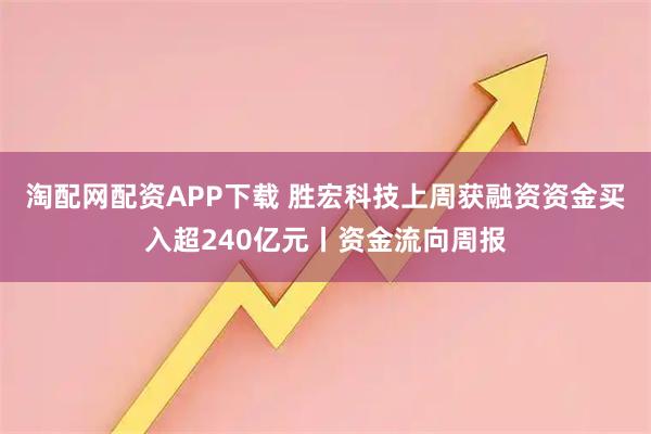 淘配网配资APP下载 胜宏科技上周获融资资金买入超240亿元丨资金流向周报