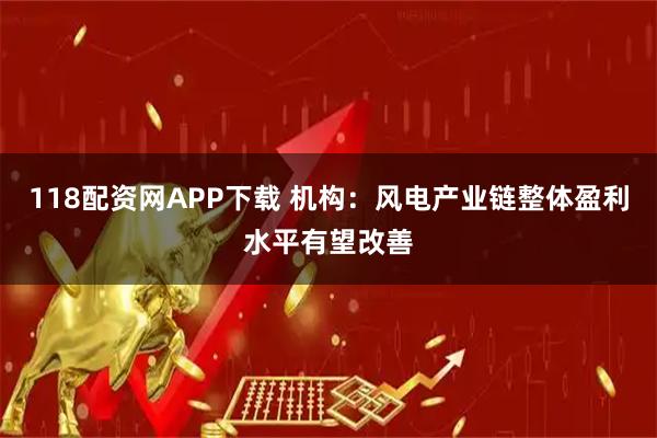 118配资网APP下载 机构：风电产业链整体盈利水平有望改善
