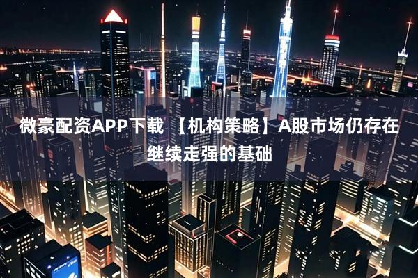 微豪配资APP下载 【机构策略】A股市场仍存在继续走强的基础