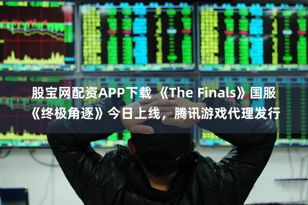 股宝网配资APP下载 《The Finals》国服《终极角逐》今日上线，腾讯游戏代理发行