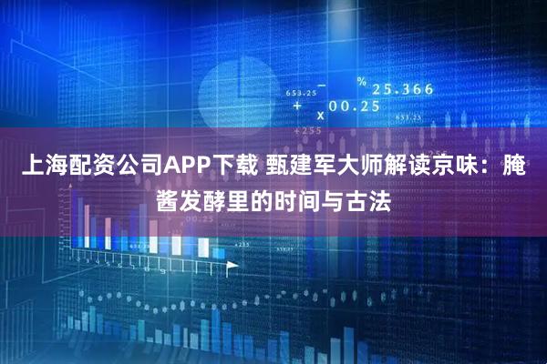 上海配资公司APP下载 甄建军大师解读京味：腌酱发酵里的时间与古法