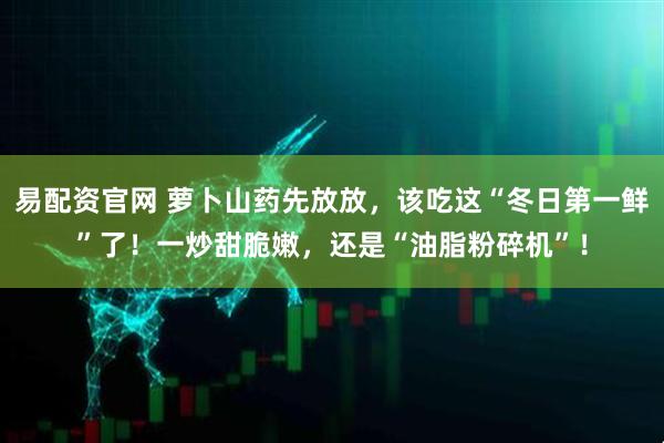 易配资官网 萝卜山药先放放，该吃这“冬日第一鲜”了！一炒甜脆嫩，还是“油脂粉碎机”！