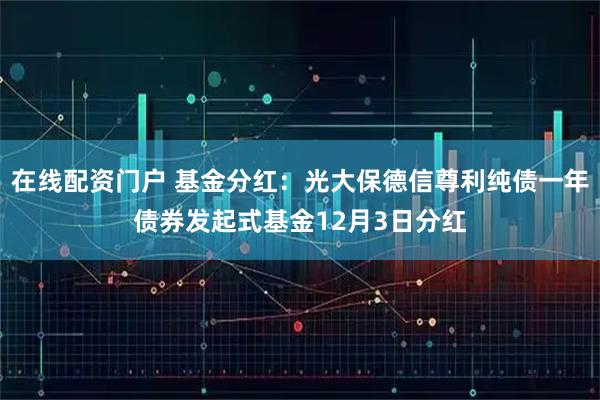 在线配资门户 基金分红：光大保德信尊利纯债一年债券发起式基金12月3日分红