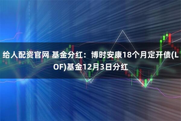 给人配资官网 基金分红：博时安康18个月定开债(LOF)基金12月3日分红