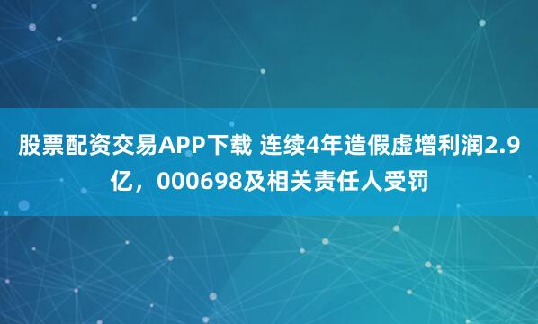 股票配资交易APP下载 连续4年造假虚增利润2.9亿，000698及相关责任人受罚