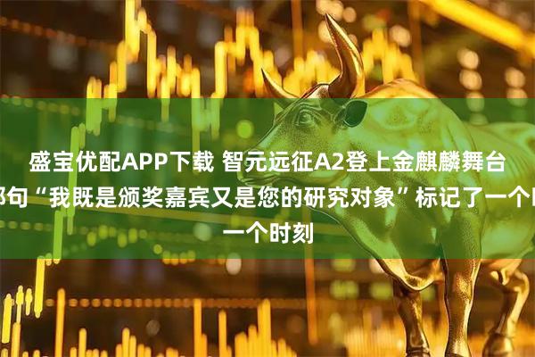 盛宝优配APP下载 智元远征A2登上金麒麟舞台：那句“我既是颁奖嘉宾又是您的研究对象”标记了一个时刻