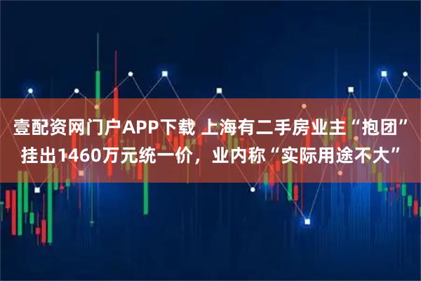 壹配资网门户APP下载 上海有二手房业主“抱团”挂出1460万元统一价，业内称“实际用途不大”