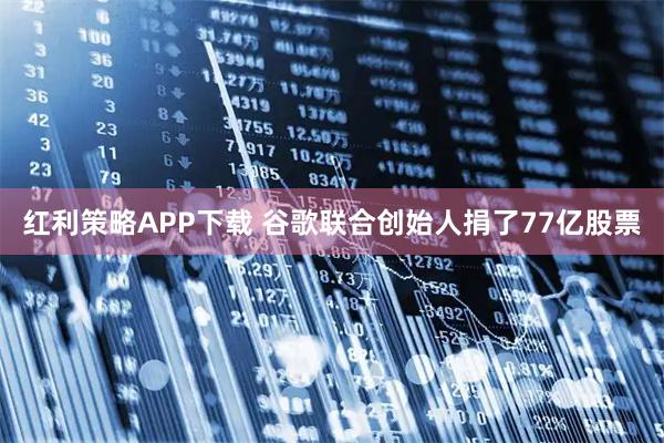 红利策略APP下载 谷歌联合创始人捐了77亿股票