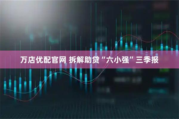 万店优配官网 拆解助贷“六小强”三季报