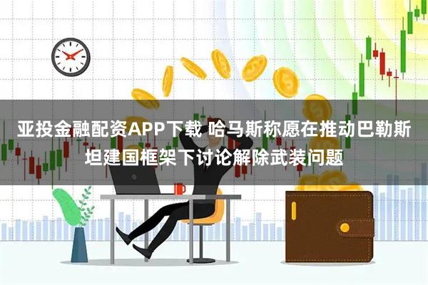 亚投金融配资APP下载 哈马斯称愿在推动巴勒斯坦建国框架下讨论解除武装问题