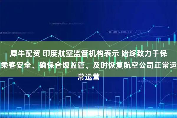 犀牛配资 印度航空监管机构表示 始终致力于保障乘客安全、确保合规监管、及时恢复航空公司正常运营