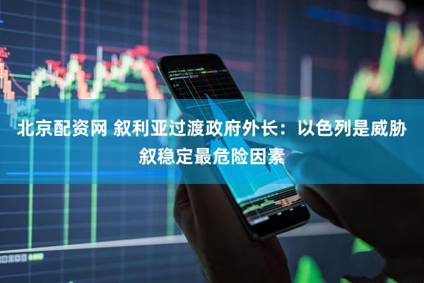 北京配资网 叙利亚过渡政府外长：以色列是威胁叙稳定最危险因素