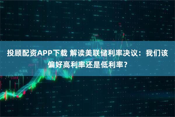 投顾配资APP下载 解读美联储利率决议：我们该偏好高利率还是低利率？