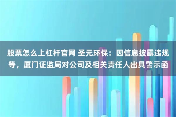 股票怎么上杠杆官网 圣元环保：因信息披露违规等，厦门证监局对公司及相关责任人出具警示函