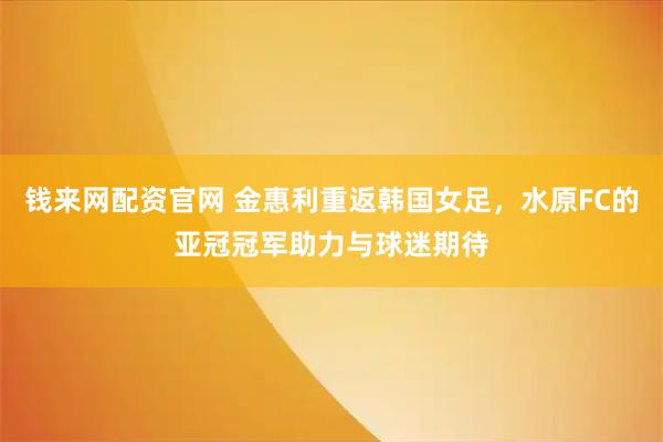 钱来网配资官网 金惠利重返韩国女足，水原FC的亚冠冠军助力与球迷期待