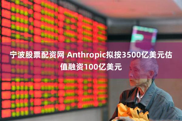 宁波股票配资网 Anthropic拟按3500亿美元估值融资100亿美元