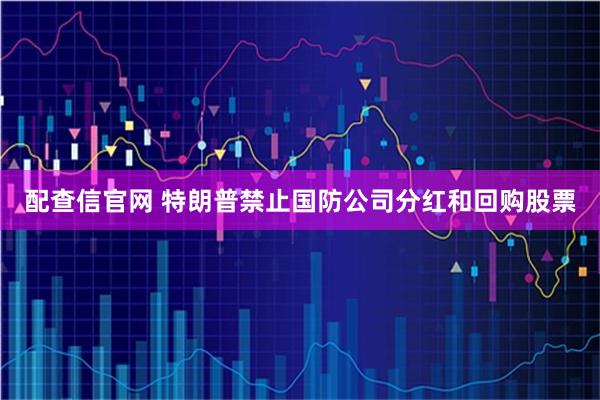 配查信官网 特朗普禁止国防公司分红和回购股票