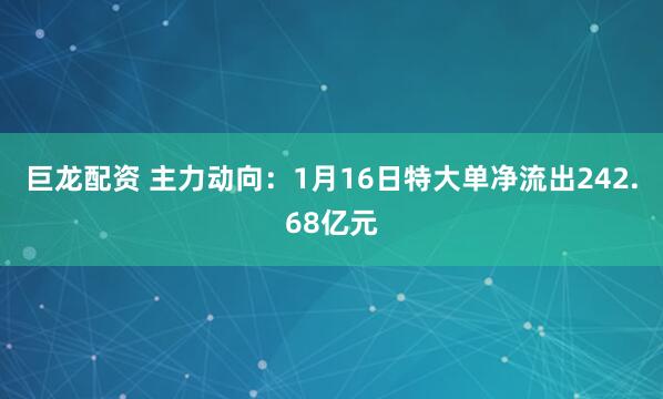 巨龙配资 主力动向：1月16日特大单净流出242.68亿元