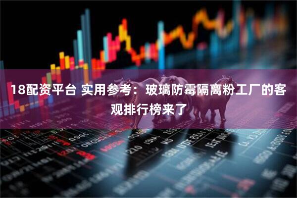 18配资平台 实用参考：玻璃防霉隔离粉工厂的客观排行榜来了