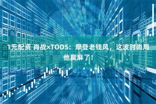 1元配资 肖战×TODS：摩登老钱风，这波时尚局他赢麻了！