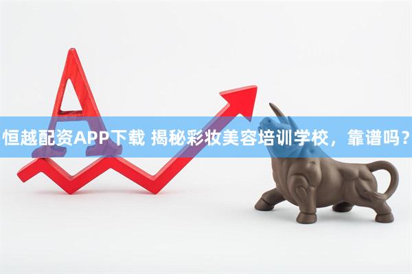 恒越配资APP下载 揭秘彩妆美容培训学校，靠谱吗？