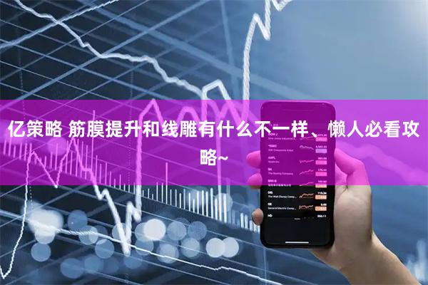 亿策略 筋膜提升和线雕有什么不一样、懒人必看攻略~