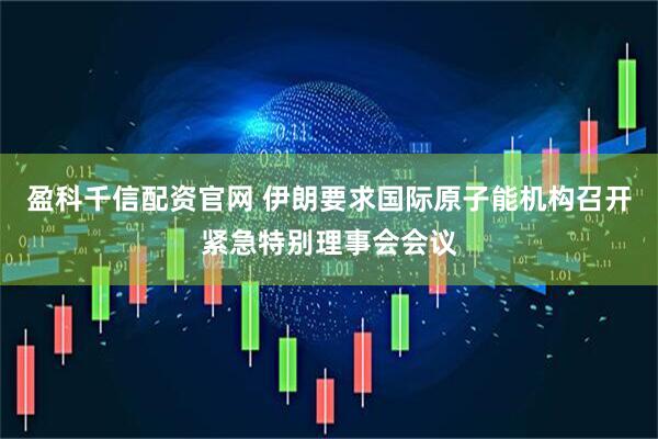 盈科千信配资官网 伊朗要求国际原子能机构召开紧急特别理事会会议