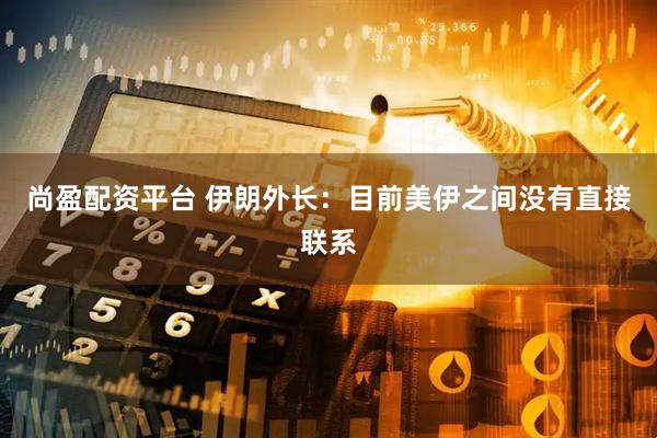 尚盈配资平台 伊朗外长：目前美伊之间没有直接联系
