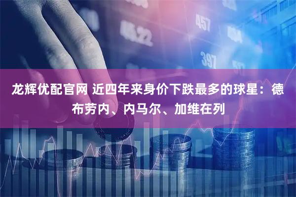 龙辉优配官网 近四年来身价下跌最多的球星：德布劳内、内马尔、加维在列